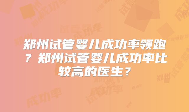 郑州试管婴儿成功率领跑？郑州试管婴儿成功率比较高的医生？