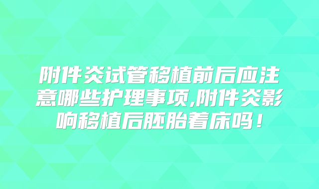 附件炎试管移植前后应注意哪些护理事项,附件炎影响移植后胚胎着床吗！