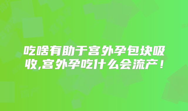 吃啥有助于宫外孕包块吸收,宫外孕吃什么会流产！