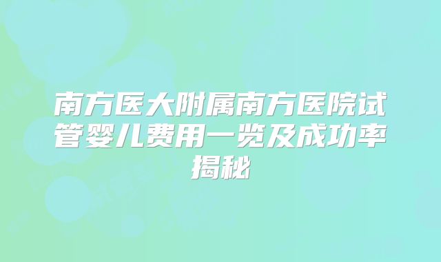 南方医大附属南方医院试管婴儿费用一览及成功率揭秘