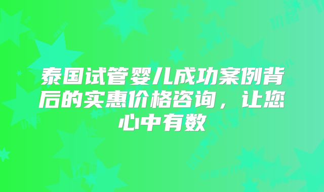 泰国试管婴儿成功案例背后的实惠价格咨询，让您心中有数