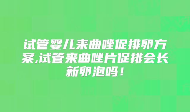 试管婴儿来曲唑促排卵方案,试管来曲唑片促排会长新卵泡吗！