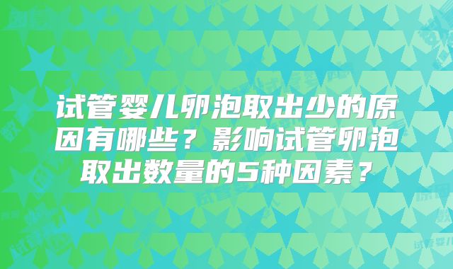 试管婴儿卵泡取出少的原因有哪些?影响试管卵泡取出数量的5种因素?