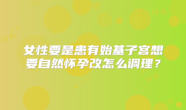 女性要是患有始基子宫想要自然怀孕改怎么调理?