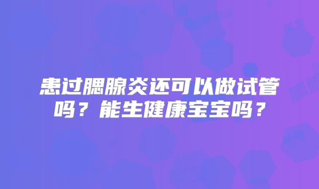 患过腮腺炎还可以做试管吗？能生健康宝宝吗？