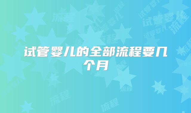 试管婴儿的全部流程要几个月