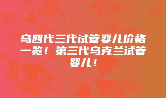 乌四代三代试管婴儿价格一览！第三代乌克兰试管婴儿！