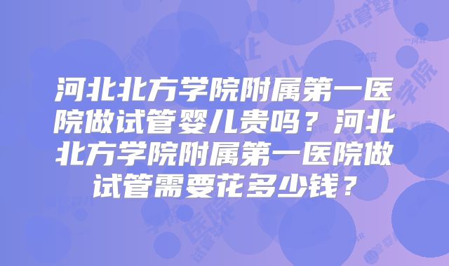 河北北方学院附属第一医院做试管婴儿贵吗？河北北方学院附属第一医院做试管需要花多少钱？