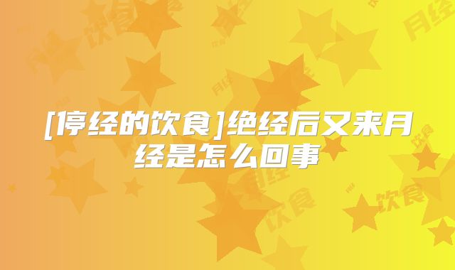 [停经的饮食]绝经后又来月经是怎么回事