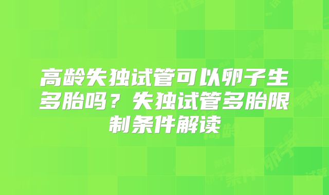 高龄失独试管可以卵子生多胎吗?失独试管多胎限制条件解读