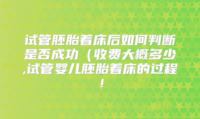 试管胚胎着床后如何判断是否成功（收费大概多少,试管婴儿胚胎着床的过程！
