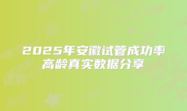 2025年安徽试管成功率高龄真实数据分享