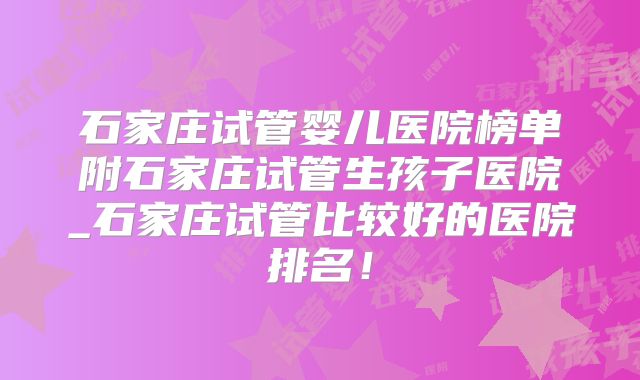 石家庄试管婴儿医院榜单附石家庄试管生孩子医院_石家庄试管比较好的医院排名!