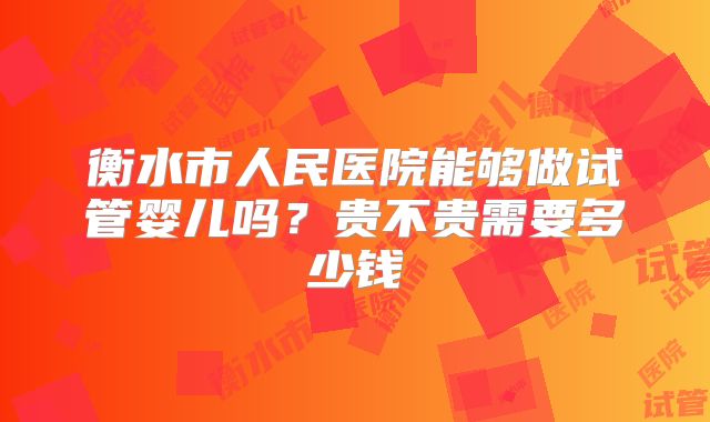 衡水市人民医院能够做试管婴儿吗？贵不贵需要多少钱