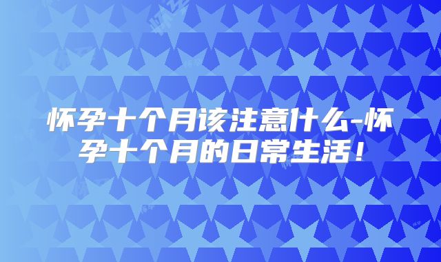 怀孕十个月该注意什么-怀孕十个月的日常生活！