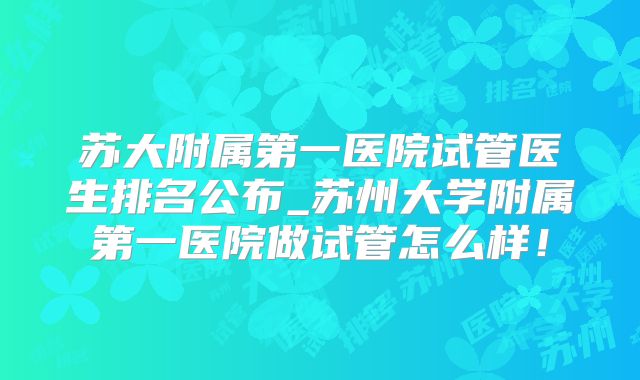 苏大附属第一医院试管医生排名公布_苏州大学附属第一医院做试管怎么样！