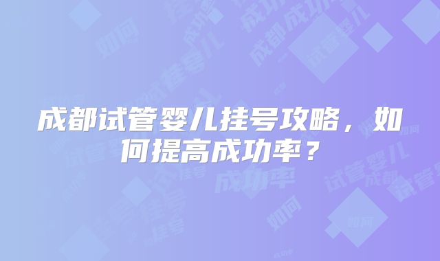 成都试管婴儿挂号攻略，如何提高成功率？