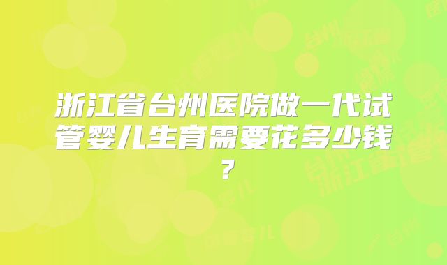 浙江省台州医院做一代试管婴儿生育需要花多少钱？