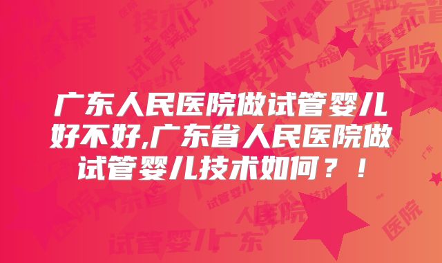 广东人民医院做试管婴儿好不好,广东省人民医院做试管婴儿技术如何？！