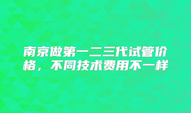 南京做第一二三代试管价格，不同技术费用不一样