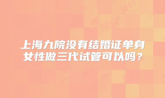 上海九院没有结婚证单身女性做三代试管可以吗?