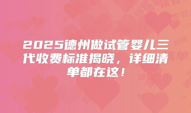 2025德州做试管婴儿三代收费标准揭晓,详细清单都在这!
