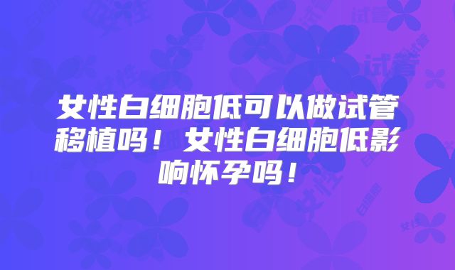女性白细胞低可以做试管移植吗！女性白细胞低影响怀孕吗！