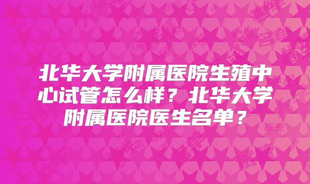 北华大学附属医院生殖中心试管怎么样？北华大学附属医院医生名单？