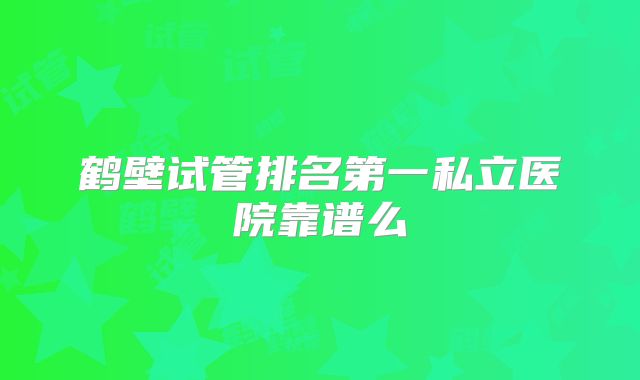 鹤壁试管排名第一私立医院靠谱么