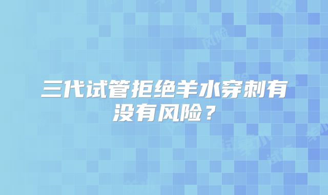 三代试管拒绝羊水穿刺有没有风险？