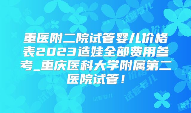 重医附二院试管婴儿价格表2023造娃全部费用参考_重庆医科大学附属第二医院试管!