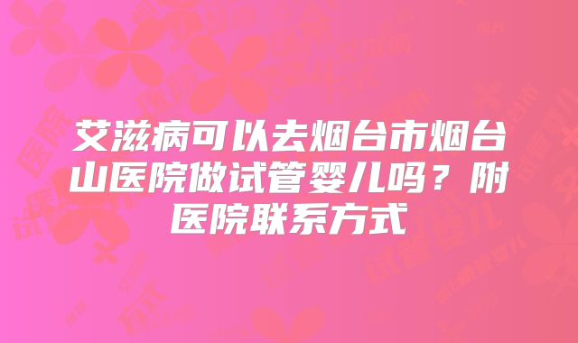 艾滋病可以去烟台市烟台山医院做试管婴儿吗?附医院联系方式