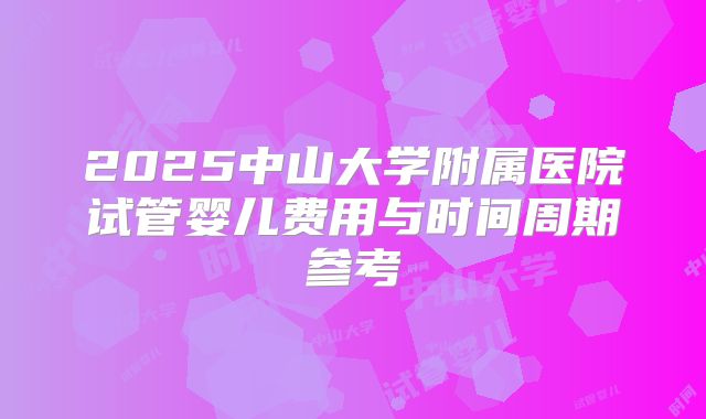 2025中山大学附属医院试管婴儿费用与时间周期参考