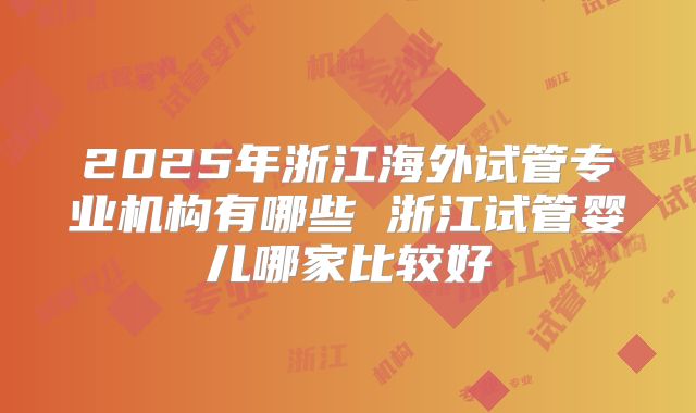 2025年浙江海外试管专业机构有哪些 浙江试管婴儿哪家比较好