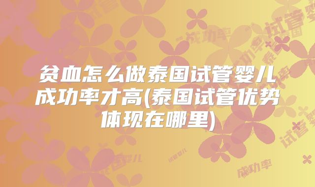 贫血怎么做泰国试管婴儿成功率才高(泰国试管优势体现在哪里)