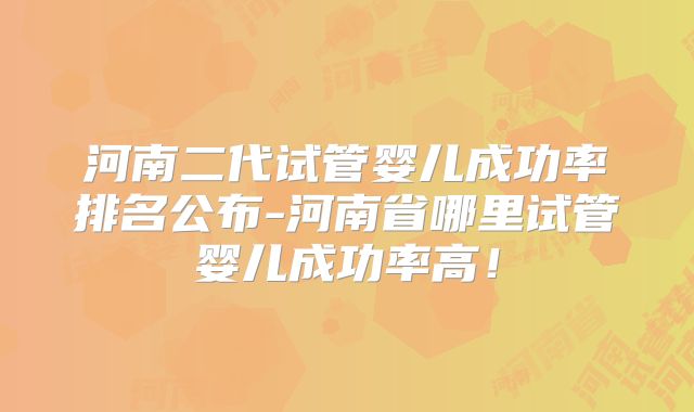 河南二代试管婴儿成功率排名公布-河南省哪里试管婴儿成功率高！