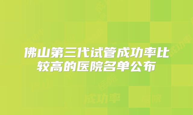 佛山第三代试管成功率比较高的医院名单公布