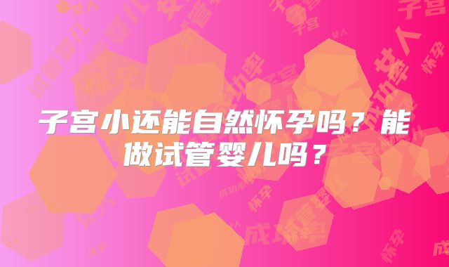 子宫小还能自然怀孕吗？能做试管婴儿吗？