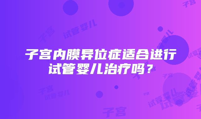 子宫内膜异位症适合进行试管婴儿治疗吗？