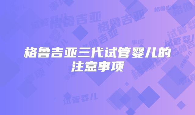 格鲁吉亚三代试管婴儿的注意事项