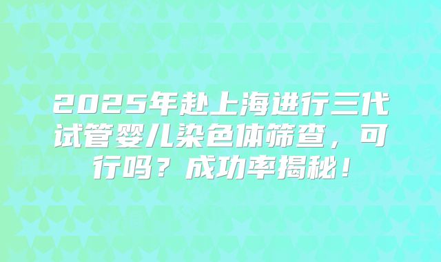 2025年赴上海进行三代试管婴儿染色体筛查，可行吗？成功率揭秘！