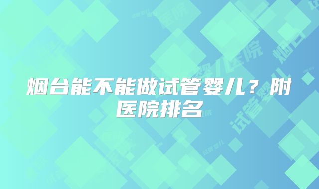 烟台能不能做试管婴儿?附医院排名