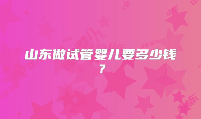 山东做试管婴儿要多少钱？