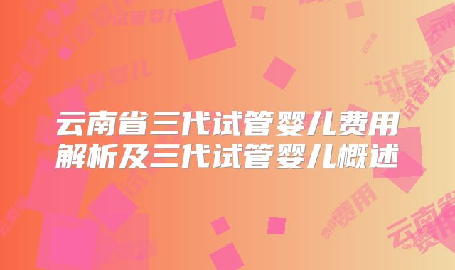 云南省三代试管婴儿费用解析及三代试管婴儿概述
