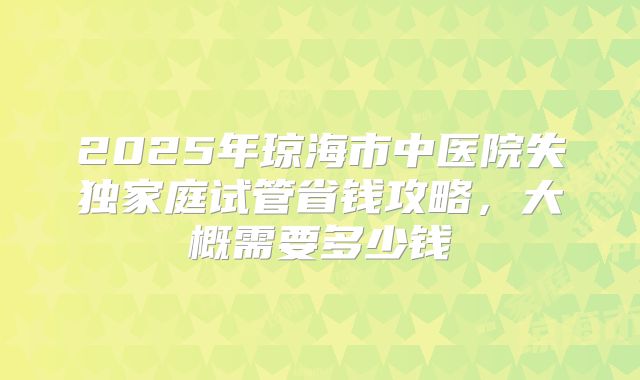2025年琼海市中医院失独家庭试管省钱攻略，大概需要多少钱