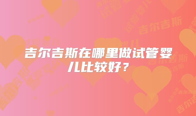 吉尔吉斯在哪里做试管婴儿比较好？