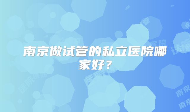 南京做试管的私立医院哪家好?