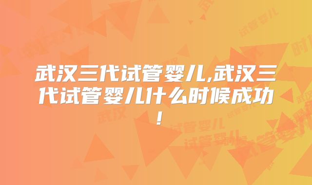 武汉三代试管婴儿,武汉三代试管婴儿什么时候成功！