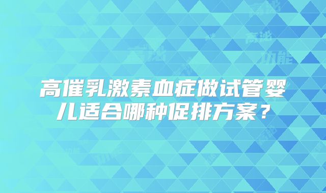 高催乳激素血症做试管婴儿适合哪种促排方案？
