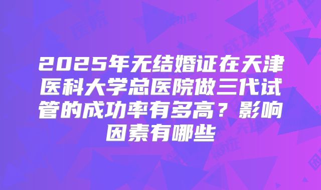 2025年无结婚证在天津医科大学总医院做三代试管的成功率有多高？影响因素有哪些
